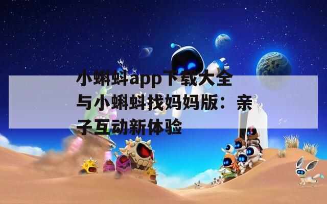 小蝌蚪app下载大全与小蝌蚪找妈妈版：亲子互动新体验