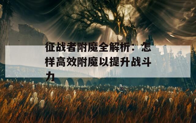 征战者附魔全解析：怎样高效附魔以提升战斗力