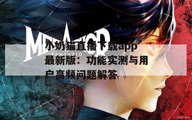 小奶猫直播下载app最新版：功能实测与用户高频问题解答