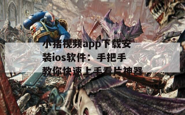 小猪视频app下载安装ios软件：手把手教你快速上手看片神器