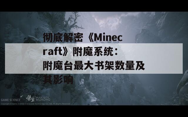 彻底解密《Minecraft》附魔系统：附魔台最大书架数量及其影响