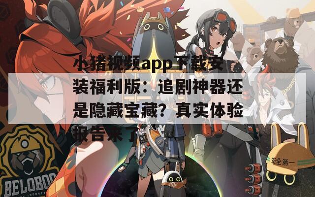 小猪视频app下载安装福利版：追剧神器还是隐藏宝藏？真实体验报告来了
