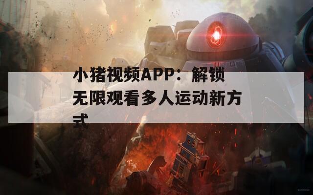小猪视频APP：解锁无限观看多人运动新方式