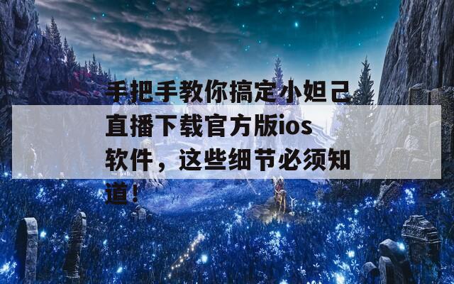 手把手教你搞定小妲己直播下载官方版ios软件，这些细节必须知道！