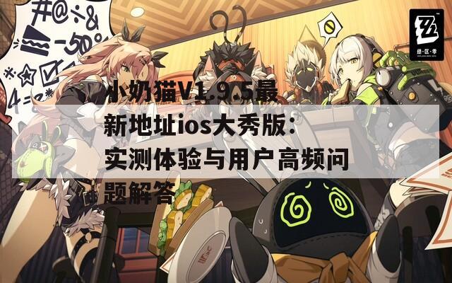小奶猫V1.9.5最新地址ios大秀版：实测体验与用户高频问题解答