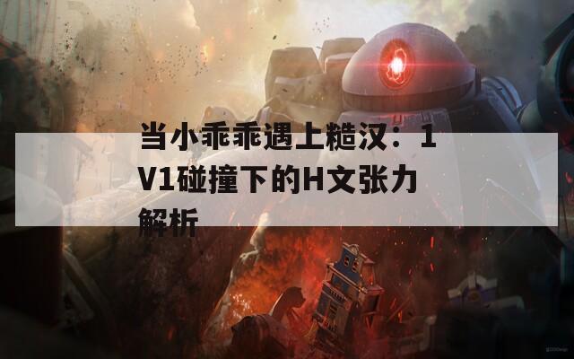 当小乖乖遇上糙汉：1V1碰撞下的H文张力解析