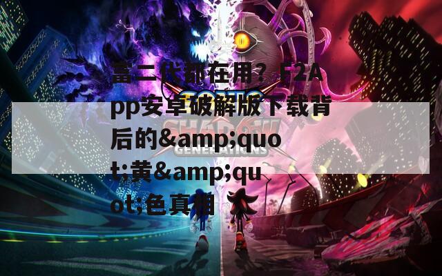 富二代都在用？F2App安卓破解版下载背后的&quot;黄&quot;色真相