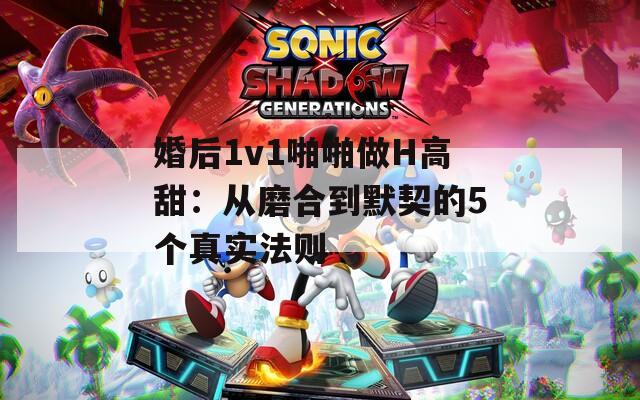婚后1v1啪啪做H高甜：从磨合到默契的5个真实法则