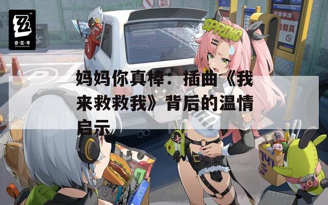 妈妈你真棒：插曲《我来救救我》背后的温情启示