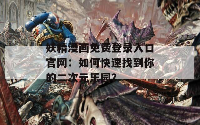 妖精漫画免费登录入口官网：如何快速找到你的二次元乐园？