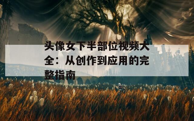 头像女下半部位视频大全：从创作到应用的完整指南