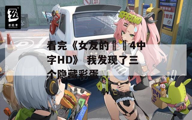 看完《女友的妺妺4中字HD》 我发现了三个隐藏彩蛋