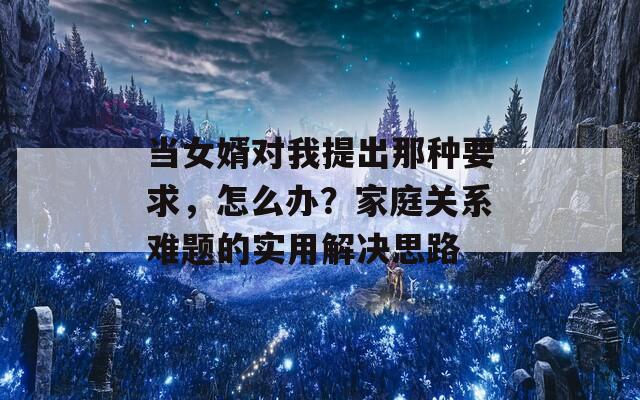 当女婿对我提出那种要求，怎么办？家庭关系难题的实用解决思路