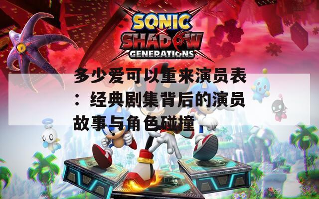 多少爱可以重来演员表：经典剧集背后的演员故事与角色碰撞