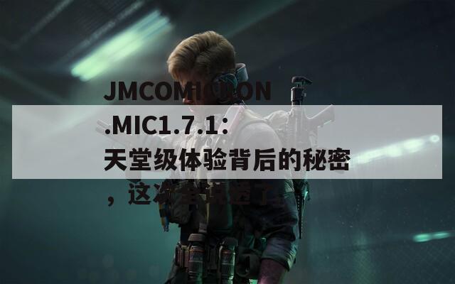 JMCOMICRON.MIC1.7.1：天堂级体验背后的秘密，这次全说透了