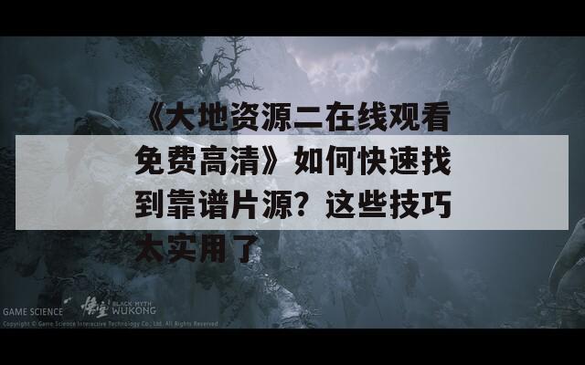 《大地资源二在线观看免费高清》如何快速找到靠谱片源？这些技巧太实用了