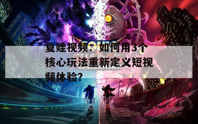 夏娃视频：如何用3个核心玩法重新定义短视频体验？