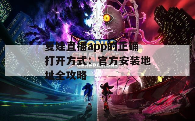 夏娃直播app的正确打开方式：官方安装地址全攻略
