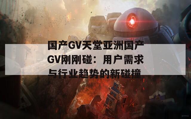 国产GV天堂亚洲国产GV刚刚碰：用户需求与行业趋势的新碰撞
