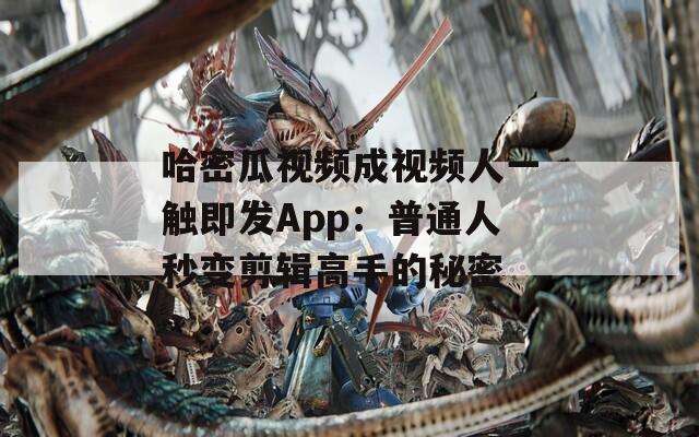 哈密瓜视频成视频人一触即发App：普通人秒变剪辑高手的秘密