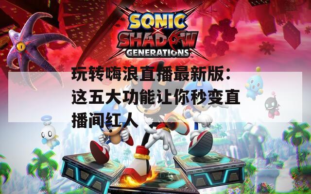 玩转嗨浪直播最新版：这五大功能让你秒变直播间红人