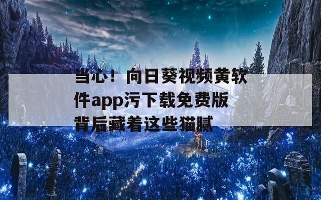 当心！向日葵视频黄软件app污下载免费版背后藏着这些猫腻