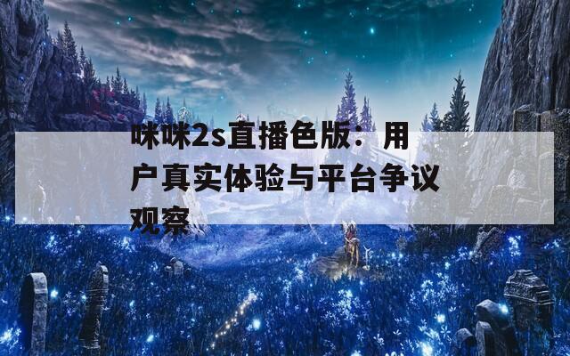 咪咪2s直播色版：用户真实体验与平台争议观察