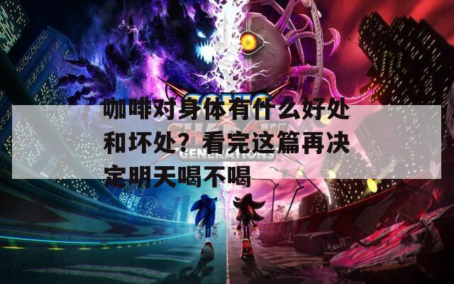 咖啡对身体有什么好处和坏处？看完这篇再决定明天喝不喝