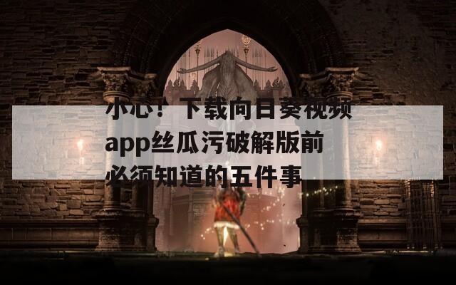 小心！下载向日葵视频app丝瓜污破解版前必须知道的五件事