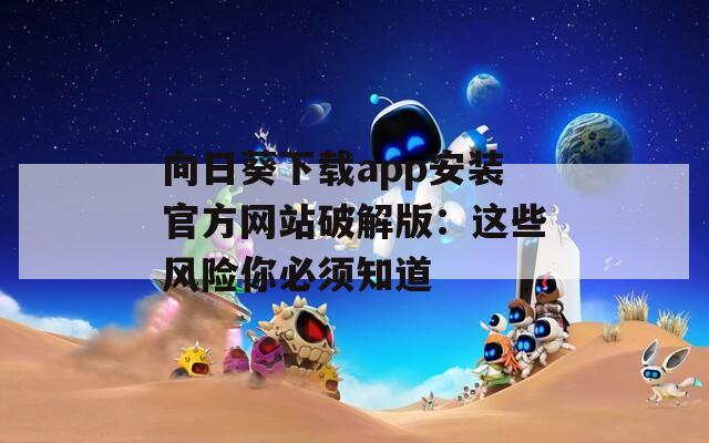 向日葵下载app安装官方网站破解版：这些风险你必须知道