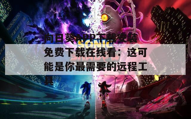 向日葵APP下载安装免费下载在线看：这可能是你最需要的远程工具