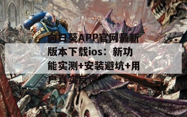 向日葵APP官网最新版本下载ios：新功能实测+安装避坑+用户真实反馈