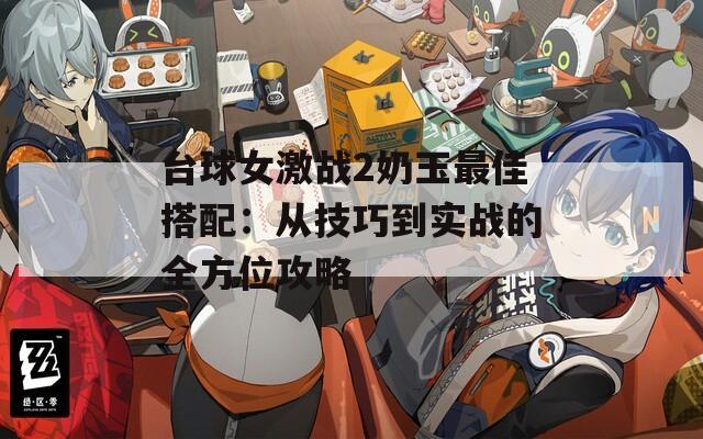 台球女激战2奶玉最佳搭配：从技巧到实战的全方位攻略