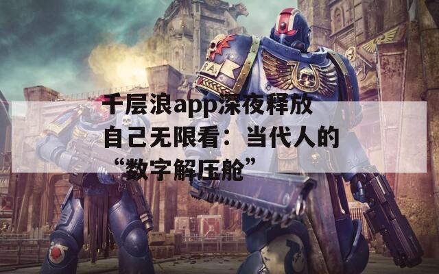 千层浪app深夜释放自己无限看：当代人的“数字解压舱”