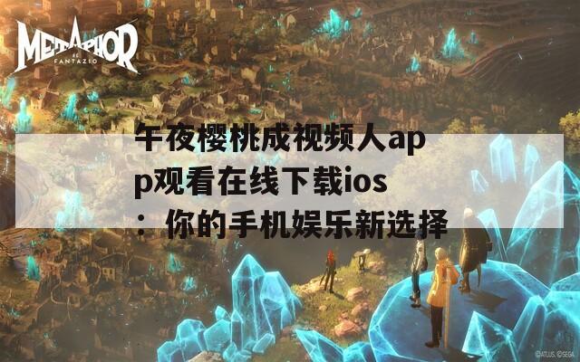 午夜樱桃成视频人app观看在线下载ios：你的手机娱乐新选择