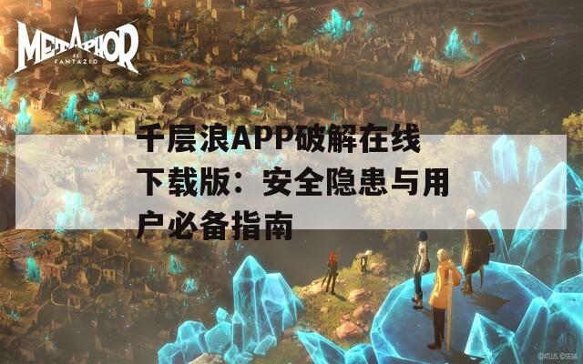 千层浪APP破解在线下载版：安全隐患与用户必备指南