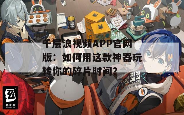 千层浪视频APP官网版：如何用这款神器玩转你的碎片时间？