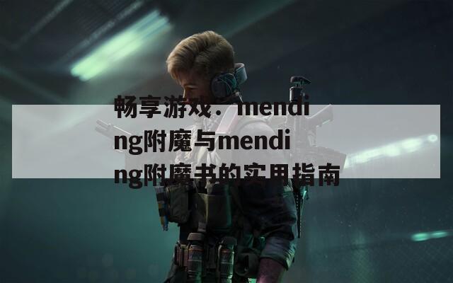 畅享游戏：mending附魔与mending附魔书的实用指南