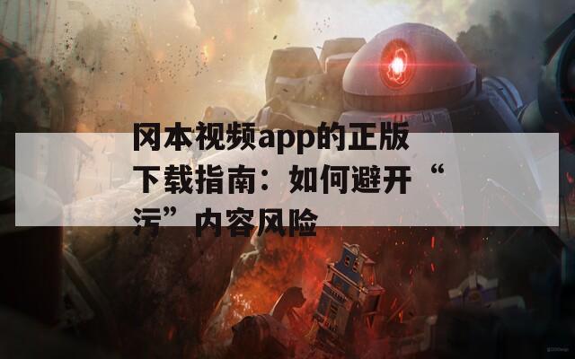 冈本视频app的正版下载指南：如何避开“污”内容风险