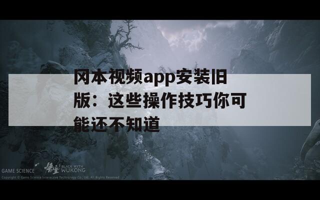 冈本视频app安装旧版：这些操作技巧你可能还不知道