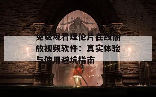 免费观看理伦片在线播放视频软件：真实体验与使用避坑指南