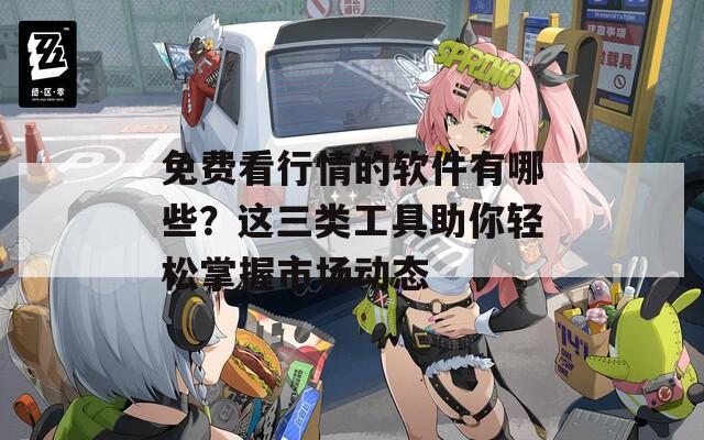 免费看行情的软件有哪些？这三类工具助你轻松掌握市场动态