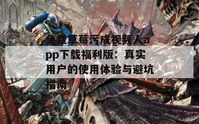 免费草莓污成视频人app下载福利版：真实用户的使用体验与避坑指南