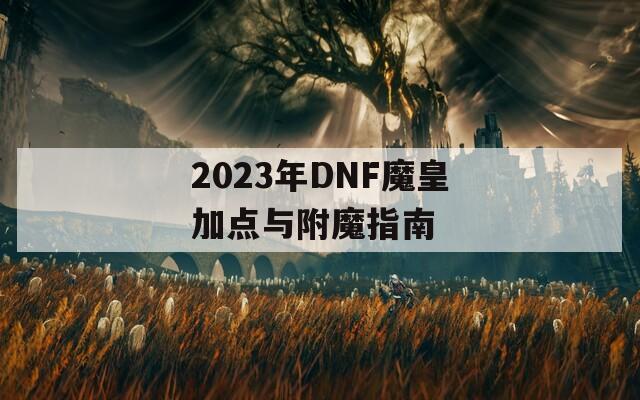 2023年DNF魔皇加点与附魔指南