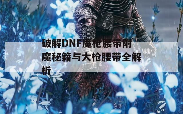 破解DNF魔枪腰带附魔秘籍与大枪腰带全解析