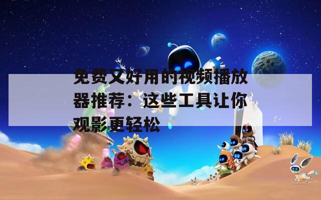 免费又好用的视频播放器推荐：这些工具让你观影更轻松