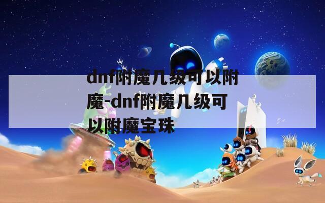 dnf附魔几级可以附魔-dnf附魔几级可以附魔宝珠