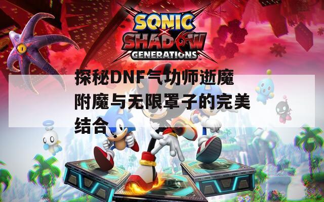 探秘DNF气功师逝魔附魔与无限罩子的完美结合