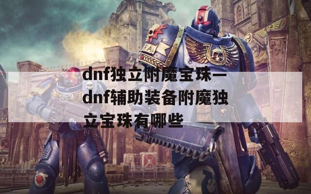 dnf独立附魔宝珠—dnf辅助装备附魔独立宝珠有哪些
