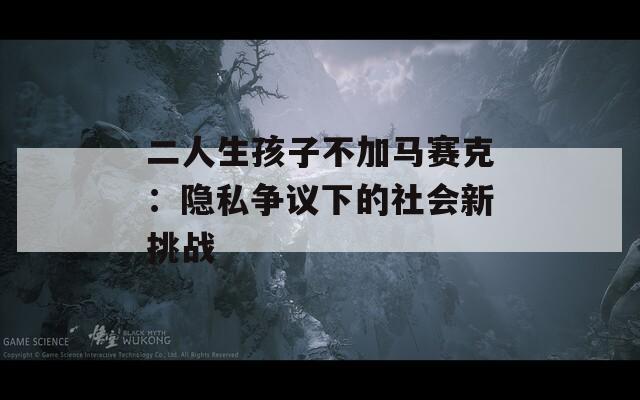 二人生孩子不加马赛克：隐私争议下的社会新挑战
